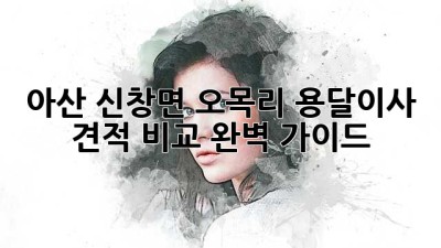 아산 신창면 오목리 용달이사 견적 비교 완벽 가이드