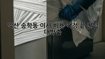 익산 송학동 이사, 비용 걱정 끝! 꿀팁 대방출!