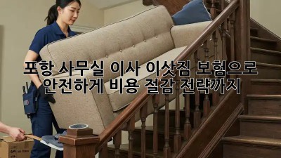 포항 사무실 이사? 이삿짐 보험으로 안전하게! 비용 절감 전략까지!